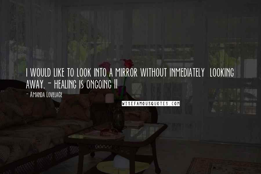 Amanda Lovelace Quotes: i would like to look into a mirror without inmediately  looking away.- healing is ongoing II