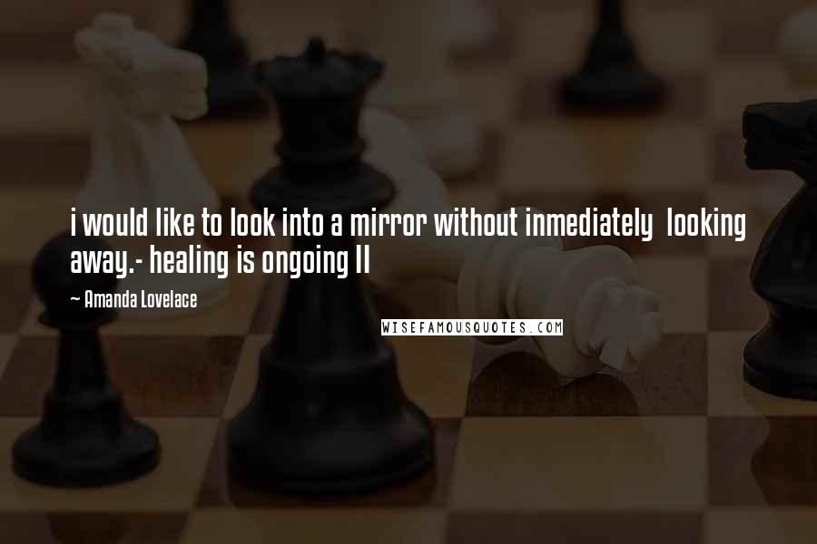 Amanda Lovelace Quotes: i would like to look into a mirror without inmediately  looking away.- healing is ongoing II