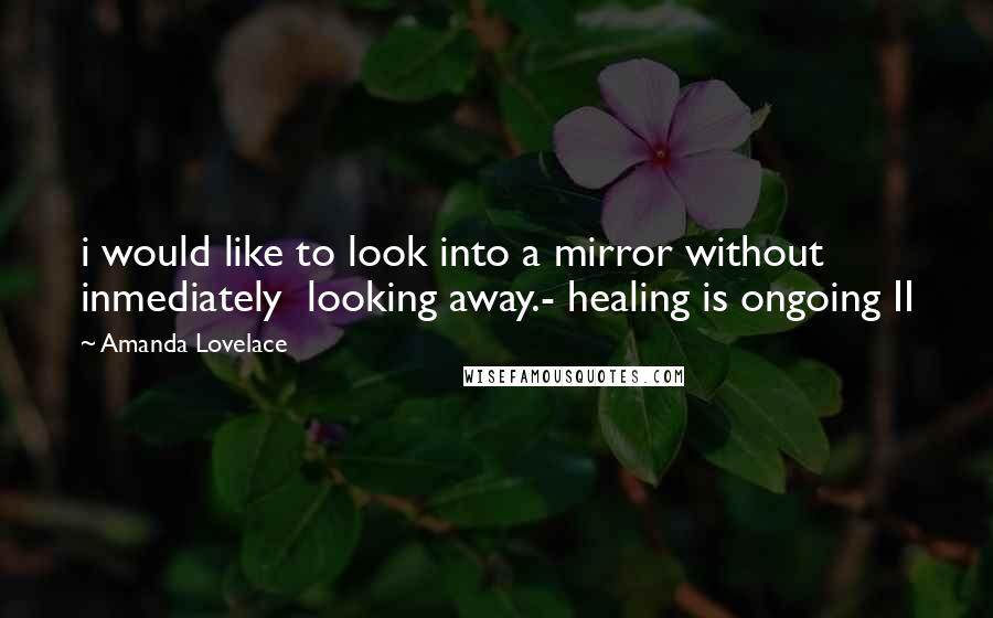 Amanda Lovelace Quotes: i would like to look into a mirror without inmediately  looking away.- healing is ongoing II