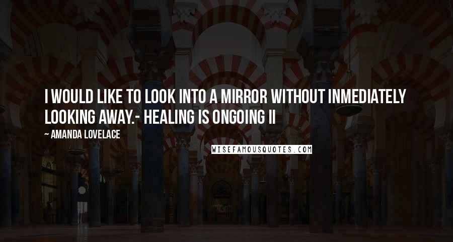 Amanda Lovelace Quotes: i would like to look into a mirror without inmediately  looking away.- healing is ongoing II