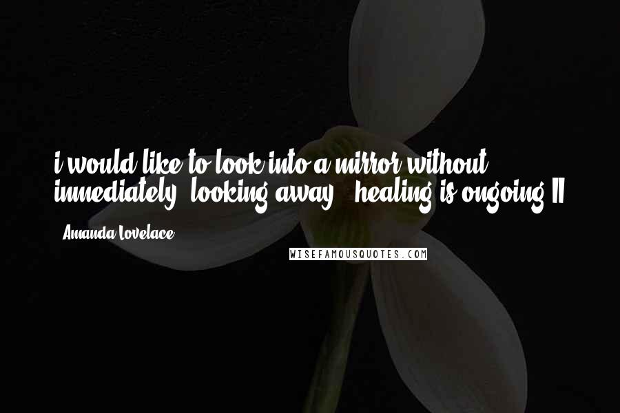 Amanda Lovelace Quotes: i would like to look into a mirror without inmediately  looking away.- healing is ongoing II