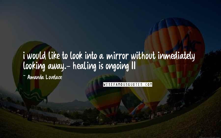 Amanda Lovelace Quotes: i would like to look into a mirror without inmediately  looking away.- healing is ongoing II