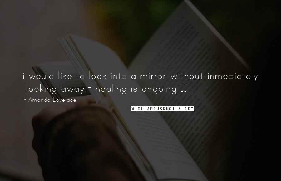 Amanda Lovelace Quotes: i would like to look into a mirror without inmediately  looking away.- healing is ongoing II