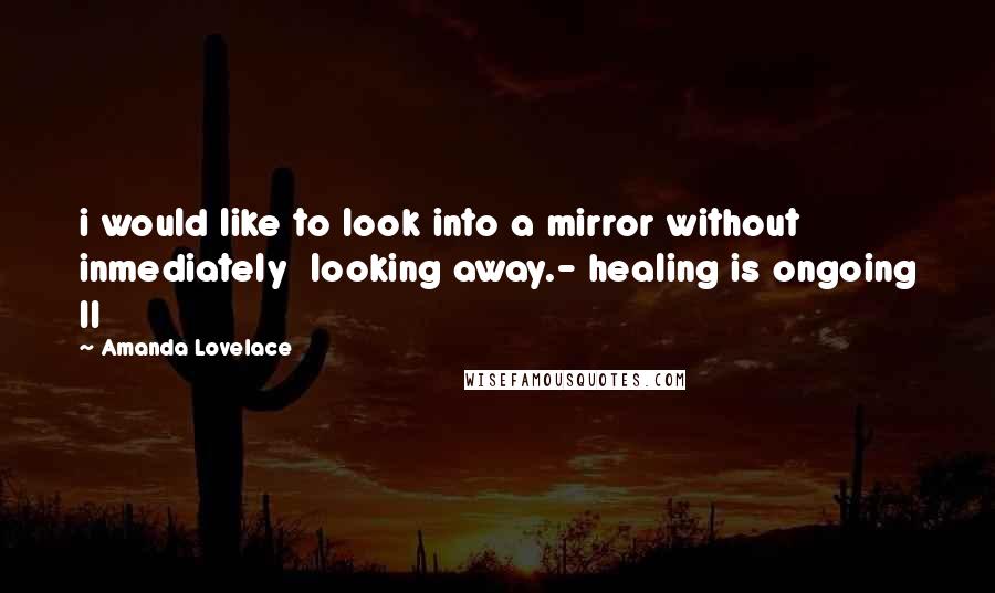 Amanda Lovelace Quotes: i would like to look into a mirror without inmediately  looking away.- healing is ongoing II