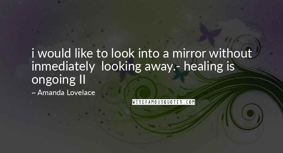 Amanda Lovelace Quotes: i would like to look into a mirror without inmediately  looking away.- healing is ongoing II