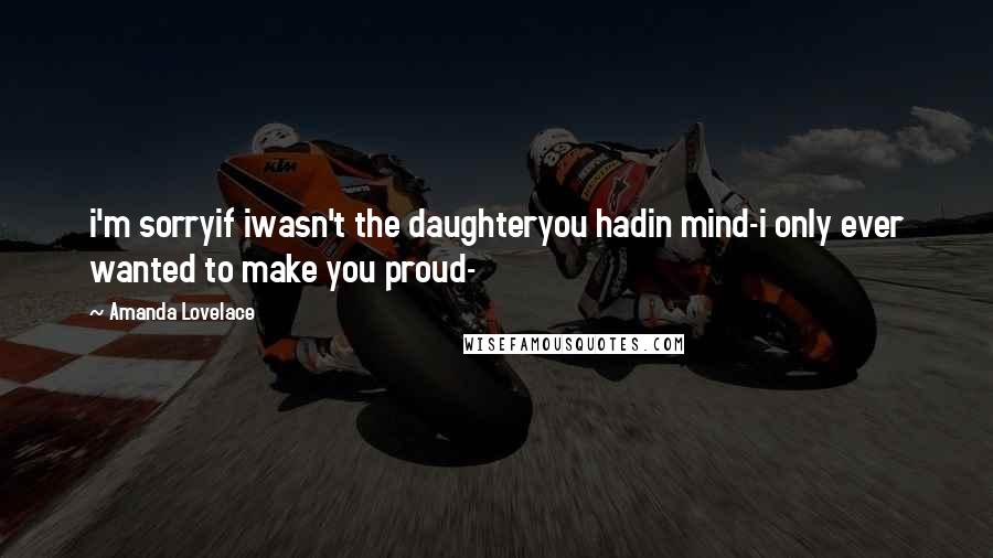 Amanda Lovelace Quotes: i'm sorryif iwasn't the daughteryou hadin mind-i only ever wanted to make you proud-
