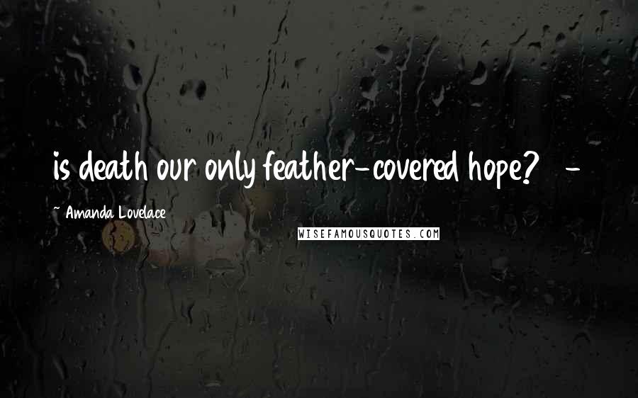Amanda Lovelace Quotes: is death our only feather-covered hope? -