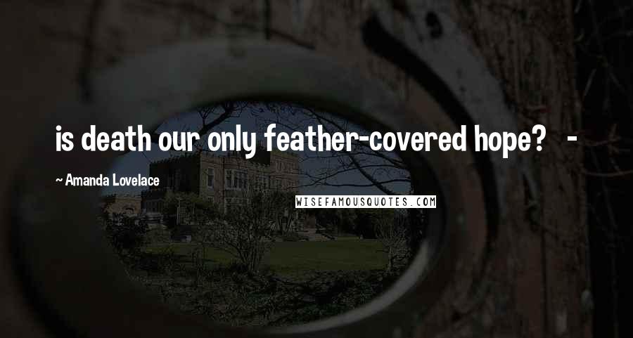 Amanda Lovelace Quotes: is death our only feather-covered hope? -