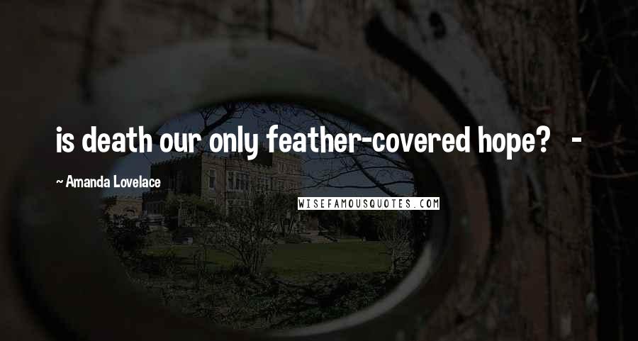 Amanda Lovelace Quotes: is death our only feather-covered hope?   -