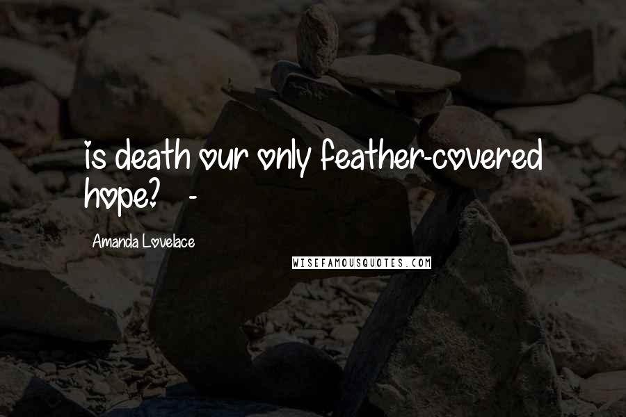 Amanda Lovelace Quotes: is death our only feather-covered hope?   -