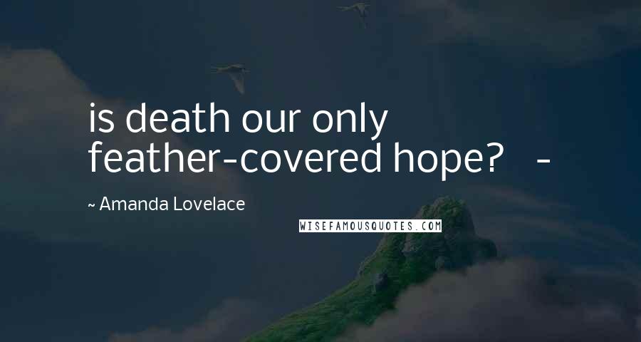 Amanda Lovelace Quotes: is death our only feather-covered hope?   -