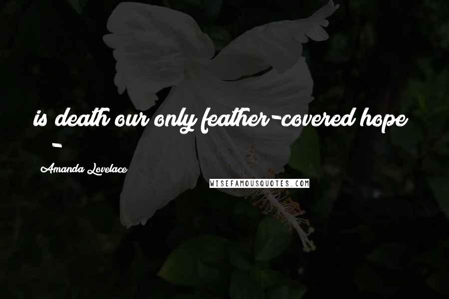 Amanda Lovelace Quotes: is death our only feather-covered hope? -