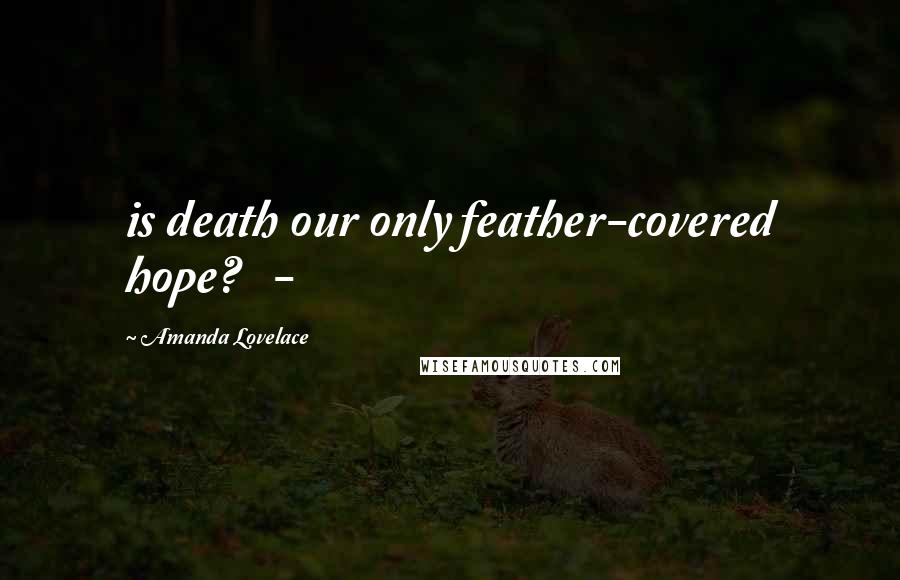 Amanda Lovelace Quotes: is death our only feather-covered hope?   -