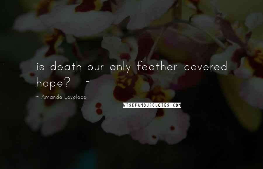 Amanda Lovelace Quotes: is death our only feather-covered hope?   -