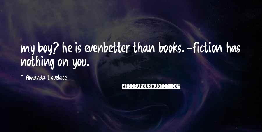 Amanda Lovelace Quotes: my boy? he is evenbetter than books. -fiction has nothing on you.