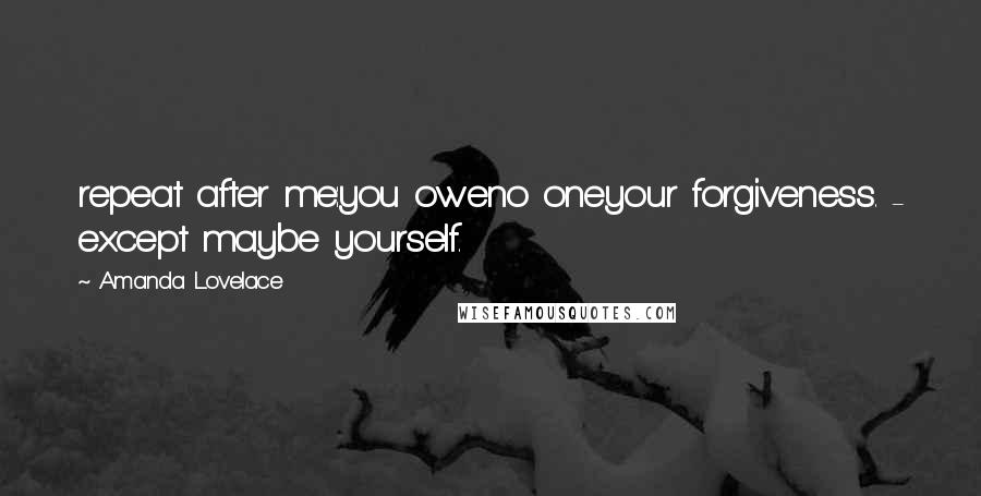 Amanda Lovelace Quotes: repeat after me:you oweno oneyour forgiveness. - except maybe yourself.