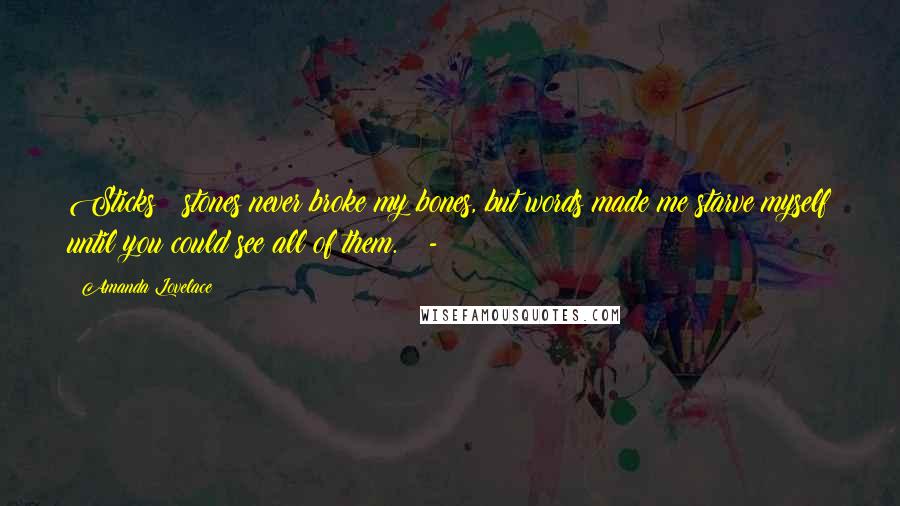 Amanda Lovelace Quotes: Sticks & stones never broke my bones, but words made me starve myself until you could see all of them. -