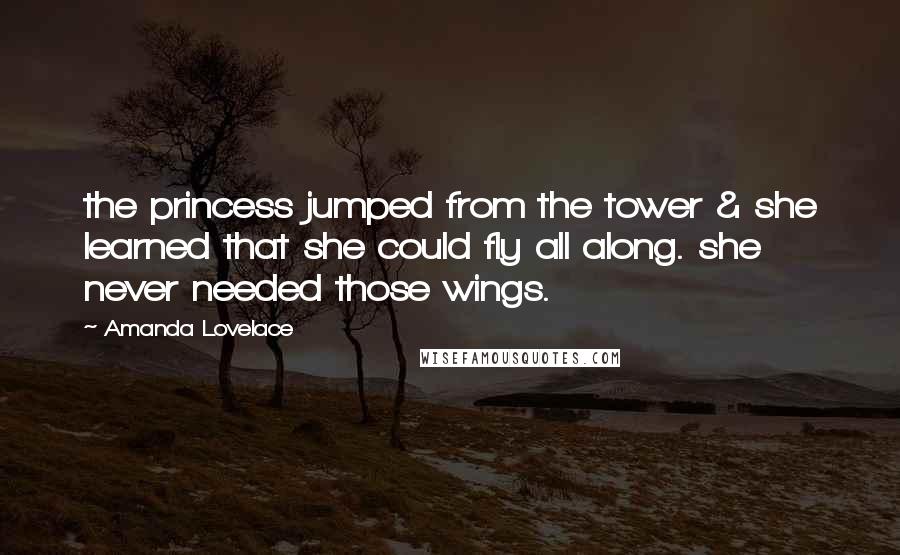 Amanda Lovelace Quotes: the princess jumped from the tower & she learned that she could fly all along. she never needed those wings.