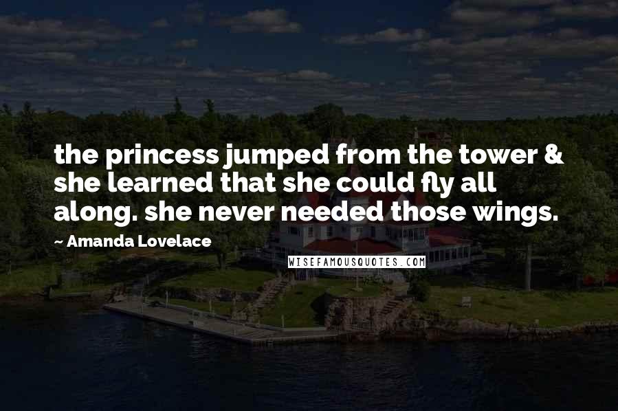 Amanda Lovelace Quotes: the princess jumped from the tower & she learned that she could fly all along. she never needed those wings.