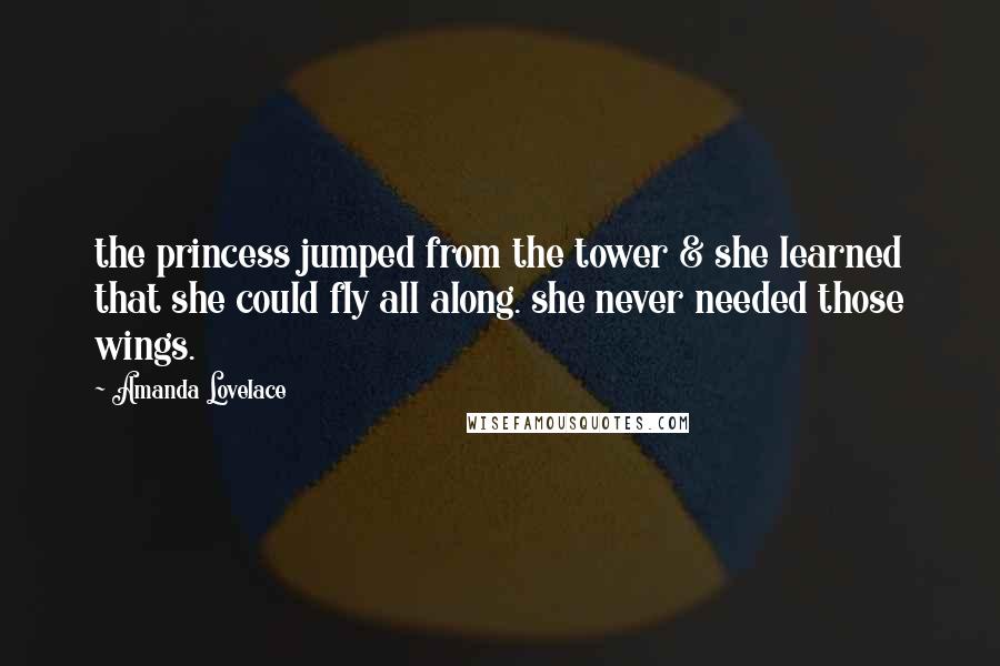 Amanda Lovelace Quotes: the princess jumped from the tower & she learned that she could fly all along. she never needed those wings.