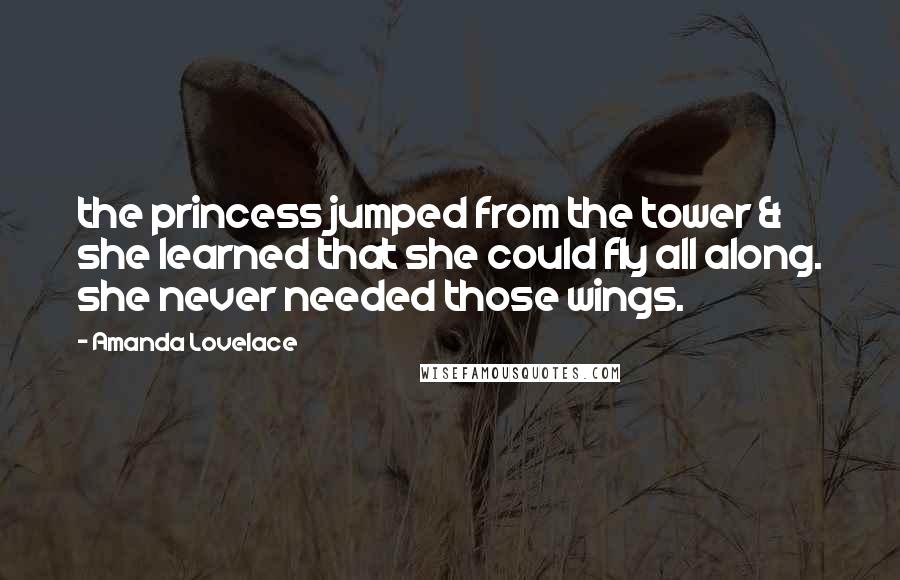 Amanda Lovelace Quotes: the princess jumped from the tower & she learned that she could fly all along. she never needed those wings.