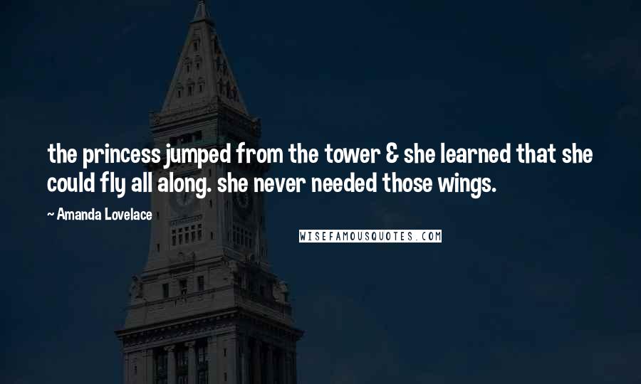 Amanda Lovelace Quotes: the princess jumped from the tower & she learned that she could fly all along. she never needed those wings.