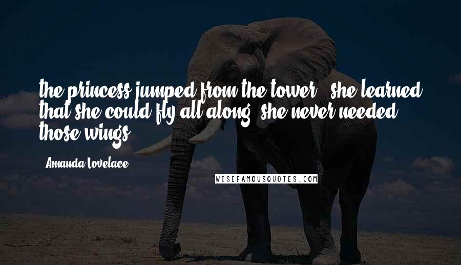 Amanda Lovelace Quotes: the princess jumped from the tower & she learned that she could fly all along. she never needed those wings.