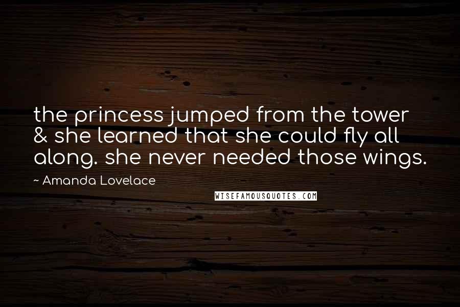 Amanda Lovelace Quotes: the princess jumped from the tower & she learned that she could fly all along. she never needed those wings.