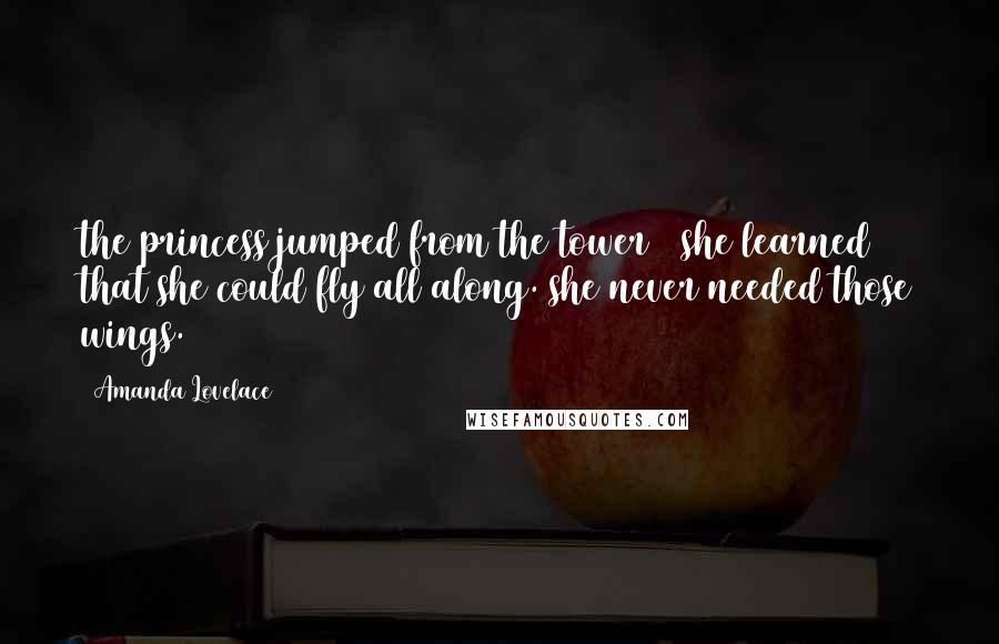 Amanda Lovelace Quotes: the princess jumped from the tower & she learned that she could fly all along. she never needed those wings.