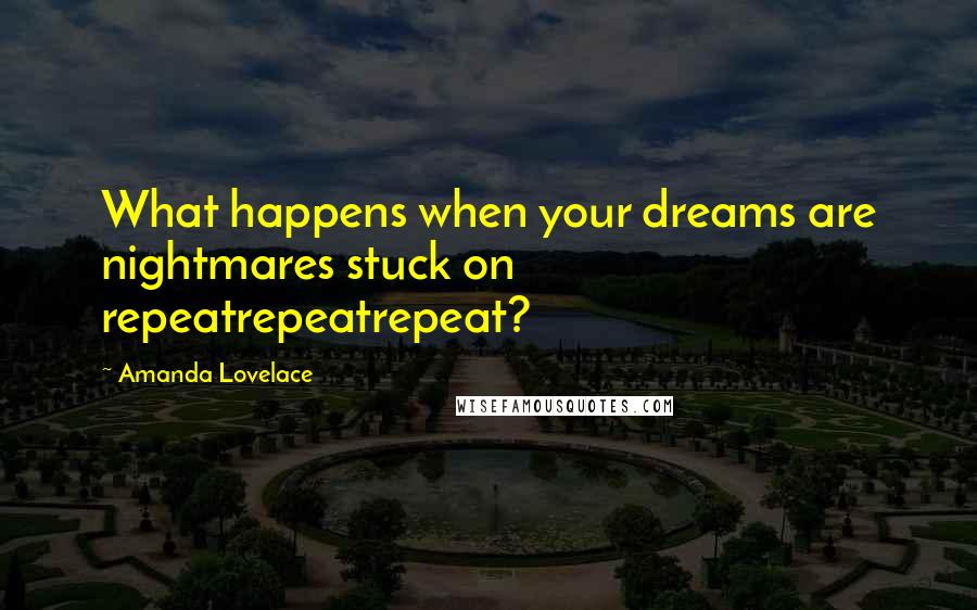 Amanda Lovelace Quotes: What happens when your dreams are nightmares stuck on repeatrepeatrepeat?