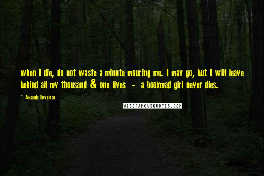 Amanda Lovelace Quotes: when I die, do not waste a minute mouring me. I may go, but I will leave behind all my thousand & one lives - a bookmad girl never dies.