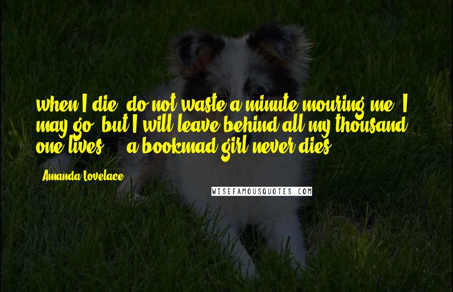 Amanda Lovelace Quotes: when I die, do not waste a minute mouring me. I may go, but I will leave behind all my thousand & one lives - a bookmad girl never dies.