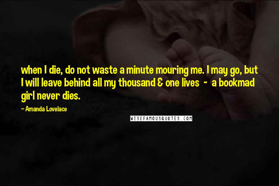 Amanda Lovelace Quotes: when I die, do not waste a minute mouring me. I may go, but I will leave behind all my thousand & one lives  -  a bookmad girl never dies.