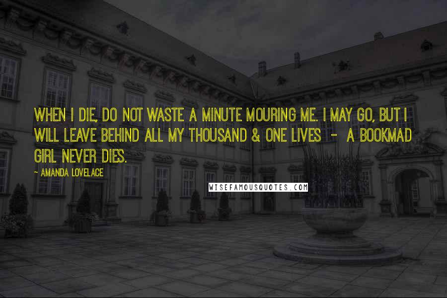 Amanda Lovelace Quotes: when I die, do not waste a minute mouring me. I may go, but I will leave behind all my thousand & one lives  -  a bookmad girl never dies.