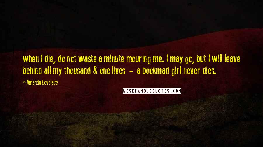 Amanda Lovelace Quotes: when I die, do not waste a minute mouring me. I may go, but I will leave behind all my thousand & one lives  -  a bookmad girl never dies.