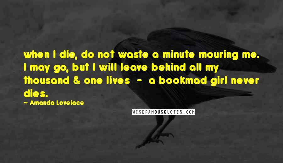 Amanda Lovelace Quotes: when I die, do not waste a minute mouring me. I may go, but I will leave behind all my thousand & one lives  -  a bookmad girl never dies.