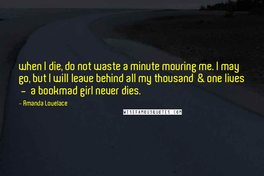 Amanda Lovelace Quotes: when I die, do not waste a minute mouring me. I may go, but I will leave behind all my thousand & one lives  -  a bookmad girl never dies.