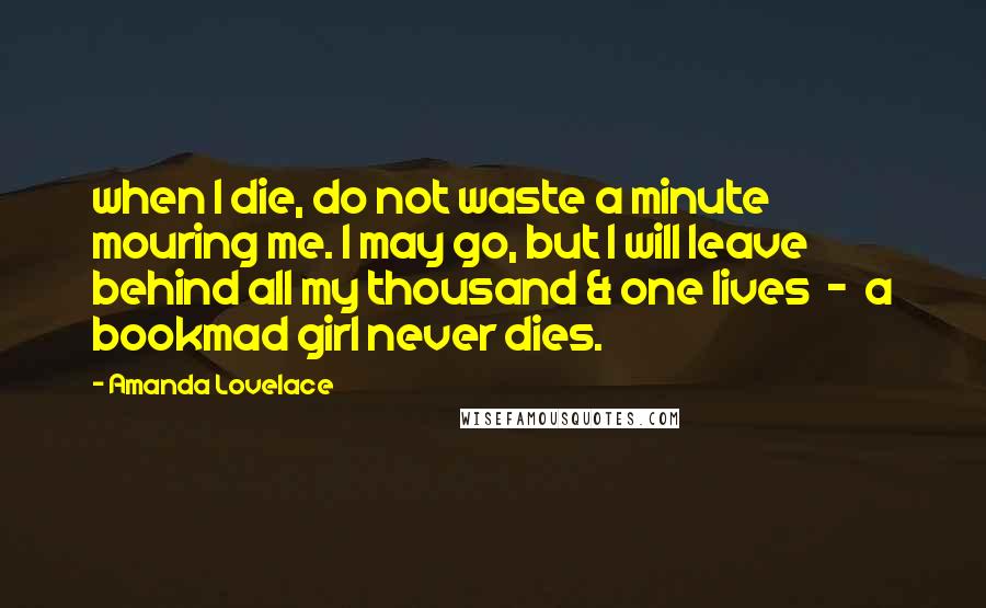 Amanda Lovelace Quotes: when I die, do not waste a minute mouring me. I may go, but I will leave behind all my thousand & one lives  -  a bookmad girl never dies.