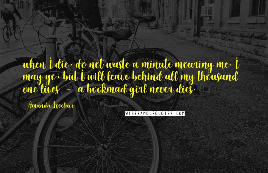 Amanda Lovelace Quotes: when I die, do not waste a minute mouring me. I may go, but I will leave behind all my thousand & one lives  -  a bookmad girl never dies.