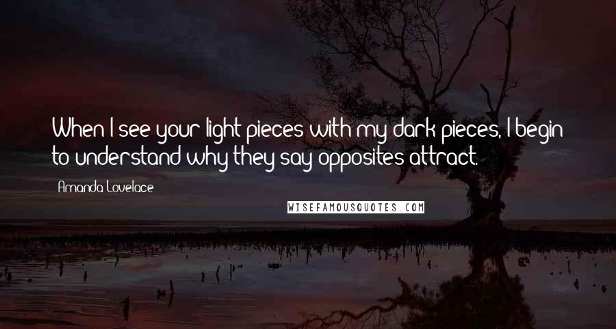 Amanda Lovelace Quotes: When I see your light pieces with my dark pieces, I begin to understand why they say opposites attract.