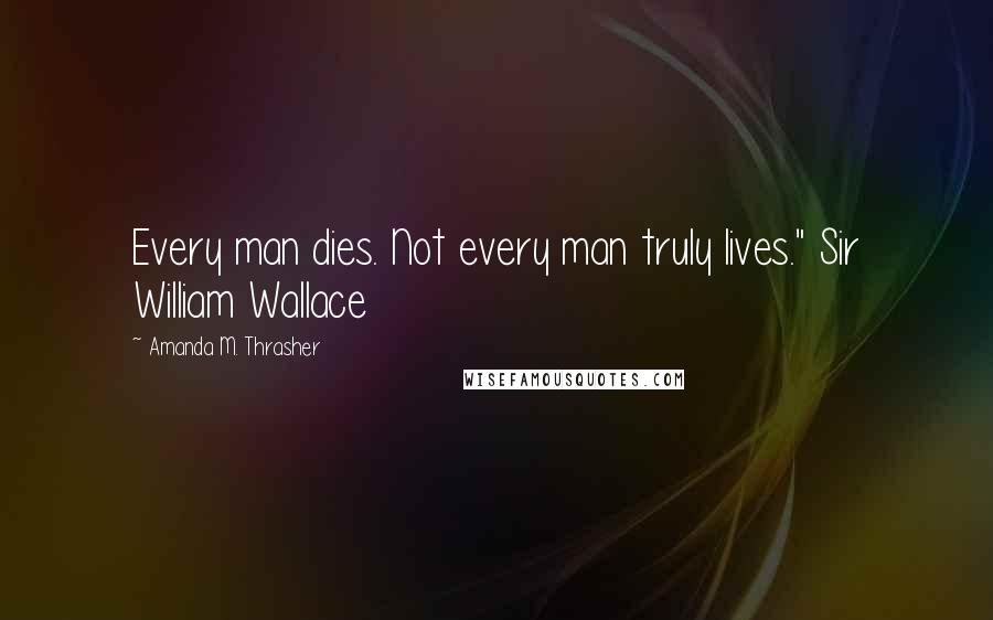 Amanda M. Thrasher Quotes: Every man dies. Not every man truly lives." Sir William Wallace