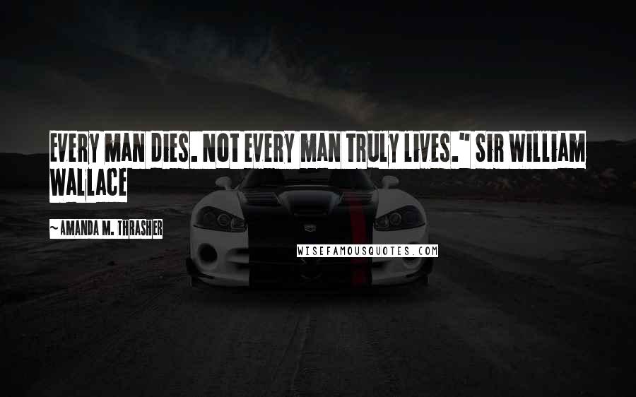 Amanda M. Thrasher Quotes: Every man dies. Not every man truly lives." Sir William Wallace