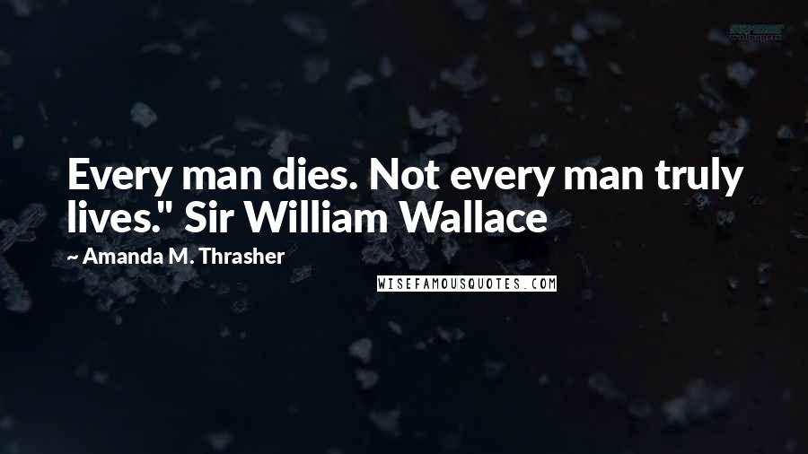 Amanda M. Thrasher Quotes: Every man dies. Not every man truly lives." Sir William Wallace