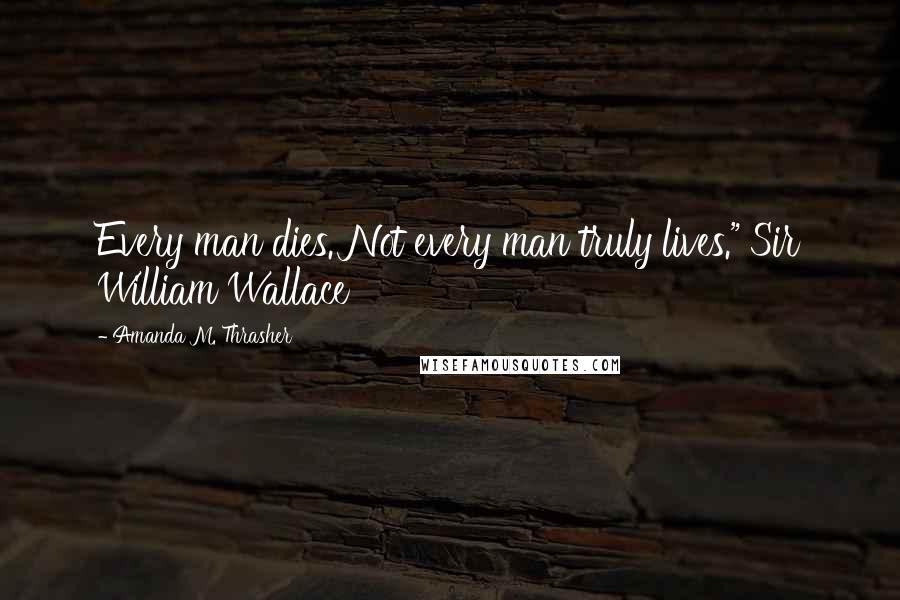 Amanda M. Thrasher Quotes: Every man dies. Not every man truly lives." Sir William Wallace