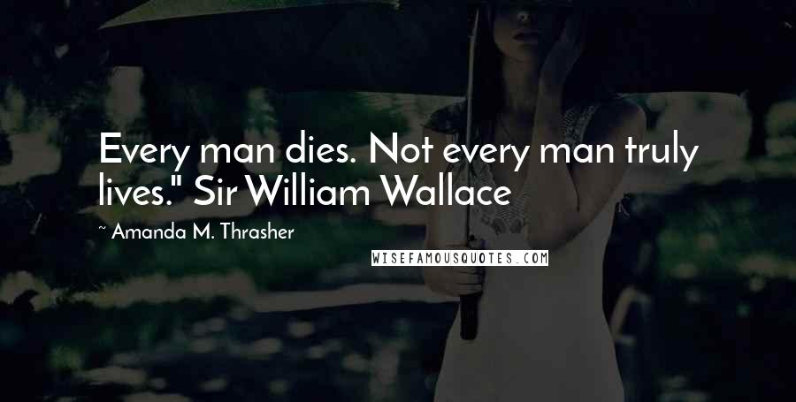 Amanda M. Thrasher Quotes: Every man dies. Not every man truly lives." Sir William Wallace