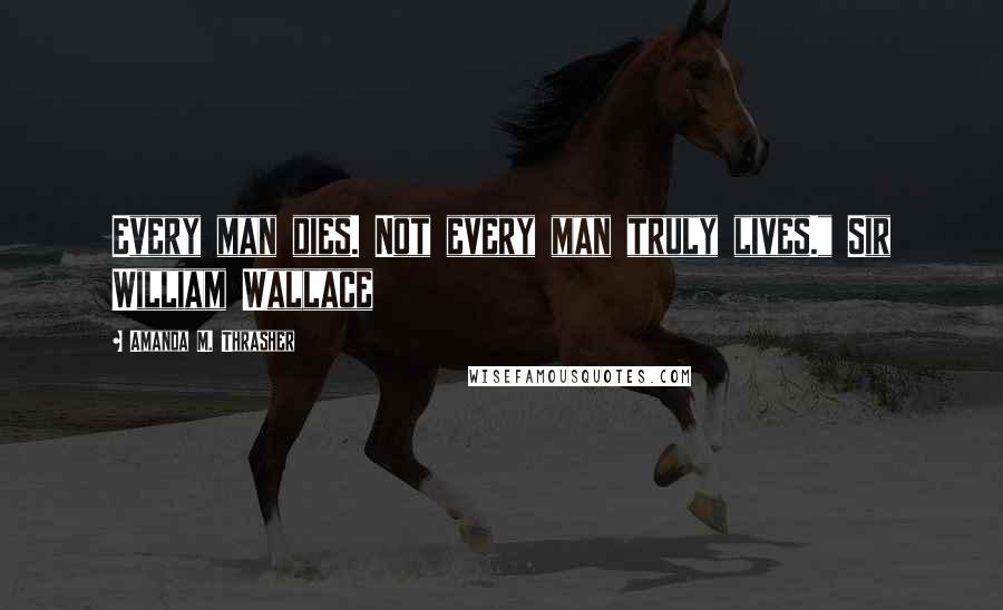 Amanda M. Thrasher Quotes: Every man dies. Not every man truly lives." Sir William Wallace