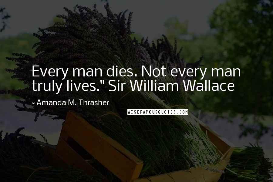 Amanda M. Thrasher Quotes: Every man dies. Not every man truly lives." Sir William Wallace