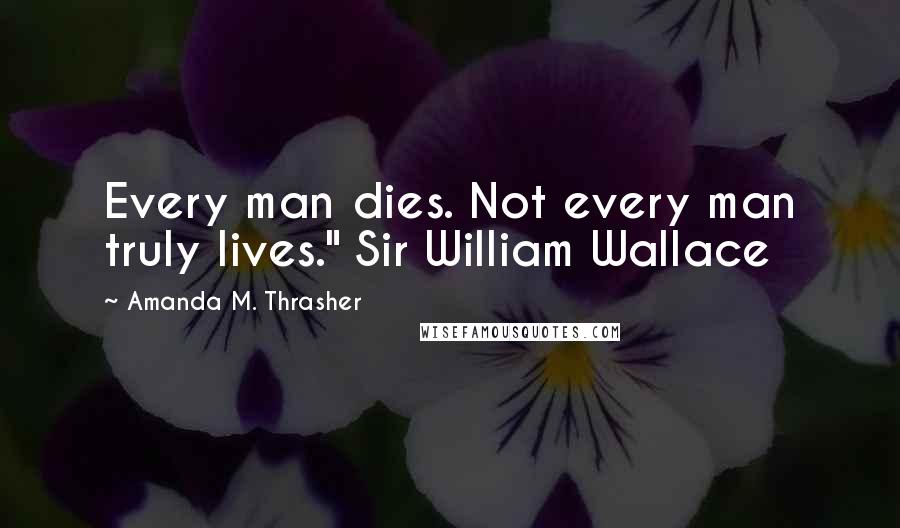 Amanda M. Thrasher Quotes: Every man dies. Not every man truly lives." Sir William Wallace