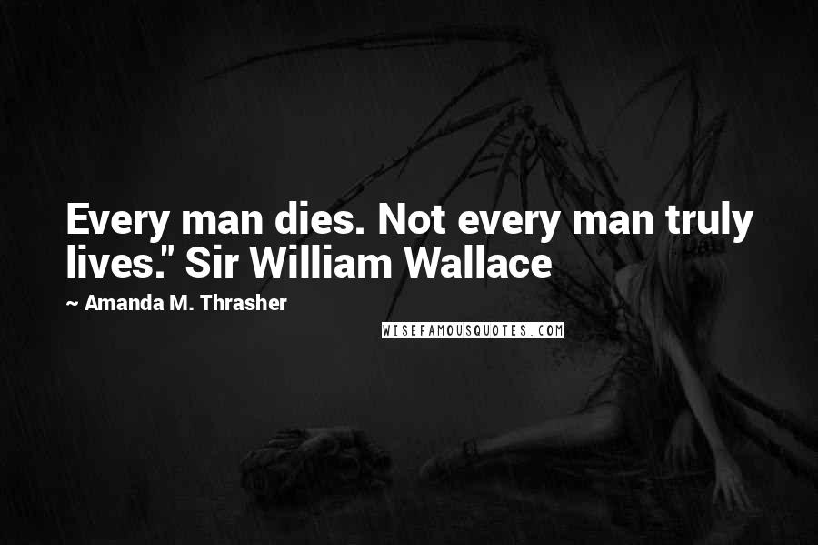 Amanda M. Thrasher Quotes: Every man dies. Not every man truly lives." Sir William Wallace