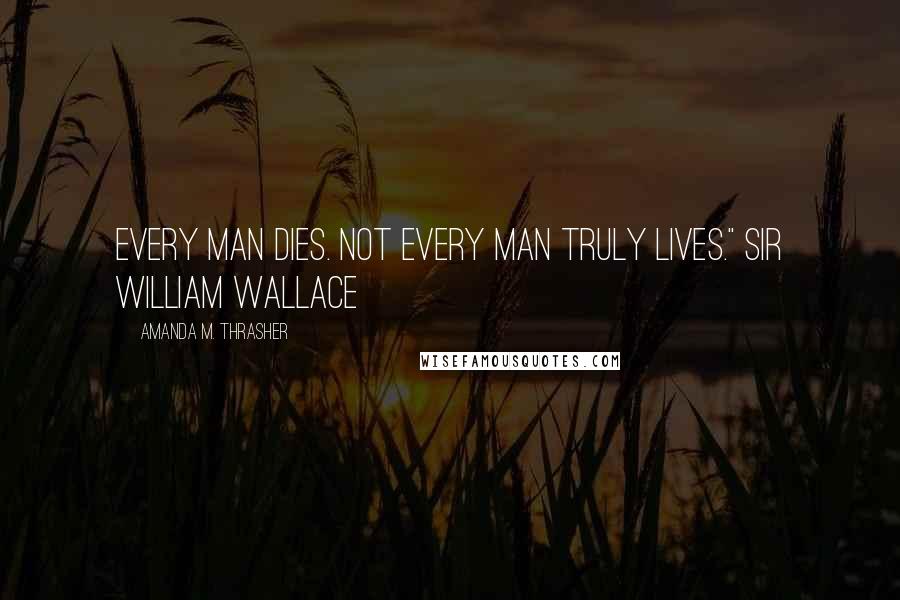 Amanda M. Thrasher Quotes: Every man dies. Not every man truly lives." Sir William Wallace